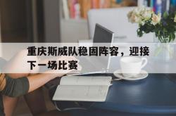 开云体育官方网站-重庆斯威队稳固阵容，迎接下一场比赛的简单介绍