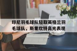 开云体育官网-印尼羽毛球队轻取英格兰羽毛球队，斯里坎特高光表现的简单介绍