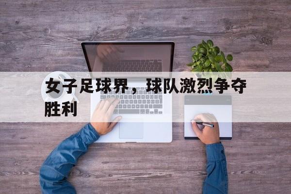 女子足球界，球队激烈争夺胜利